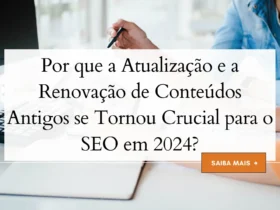 Por que a Atualização e a Renovação de Conteúdos Antigos se Tornou Crucial para o SEO em 2024